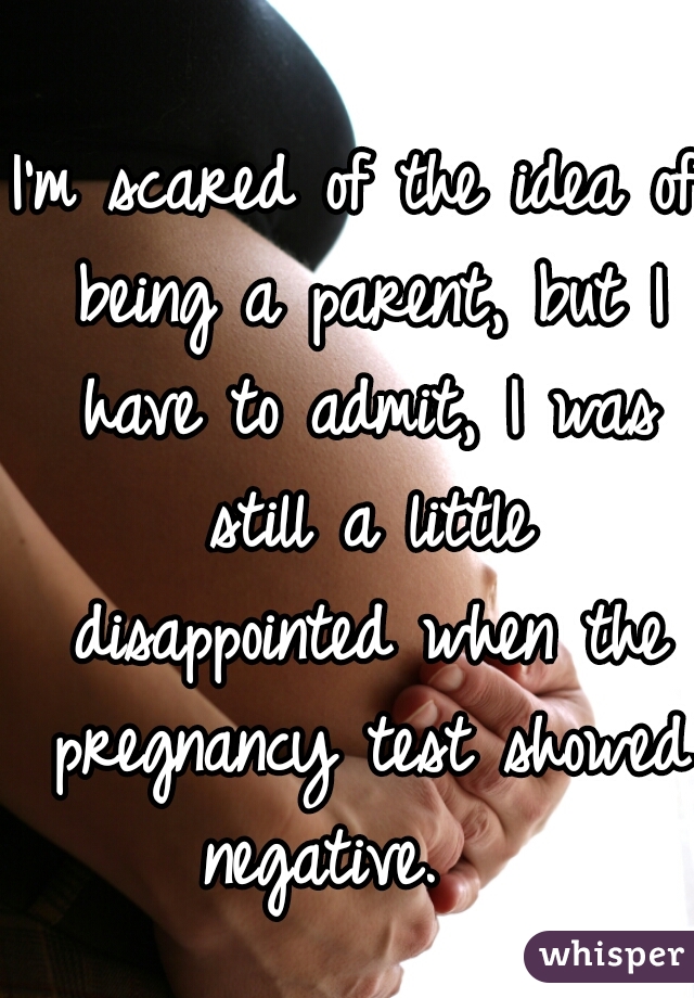 I'm scared of the idea of being a parent, but I have to admit, I was still a little disappointed when the pregnancy test showed negative.   