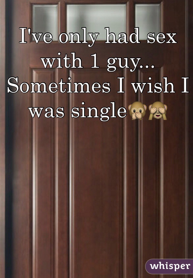 I've only had sex with 1 guy... Sometimes I wish I was single🙊🙈