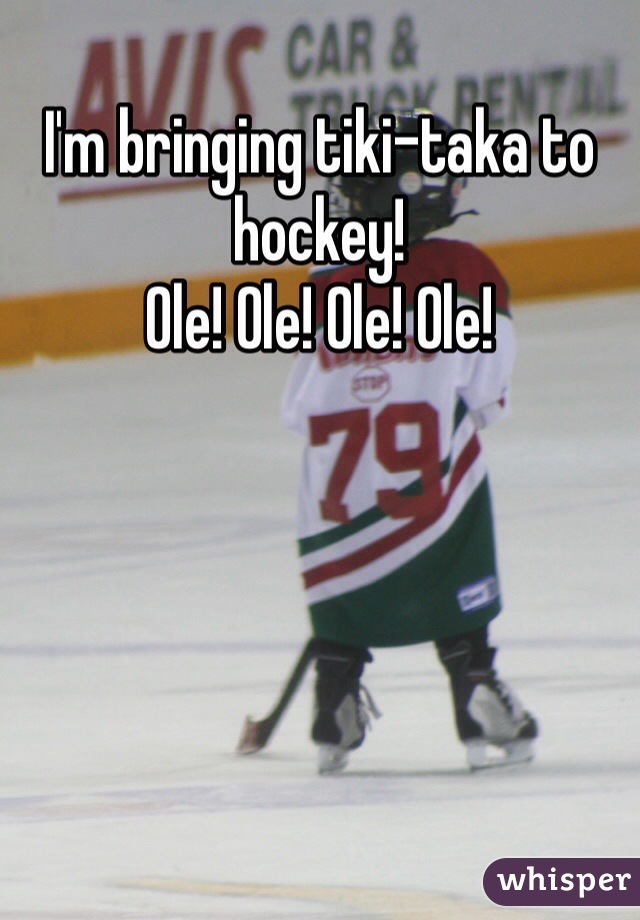 I'm bringing tiki-taka to hockey!  
Ole! Ole! Ole! Ole!