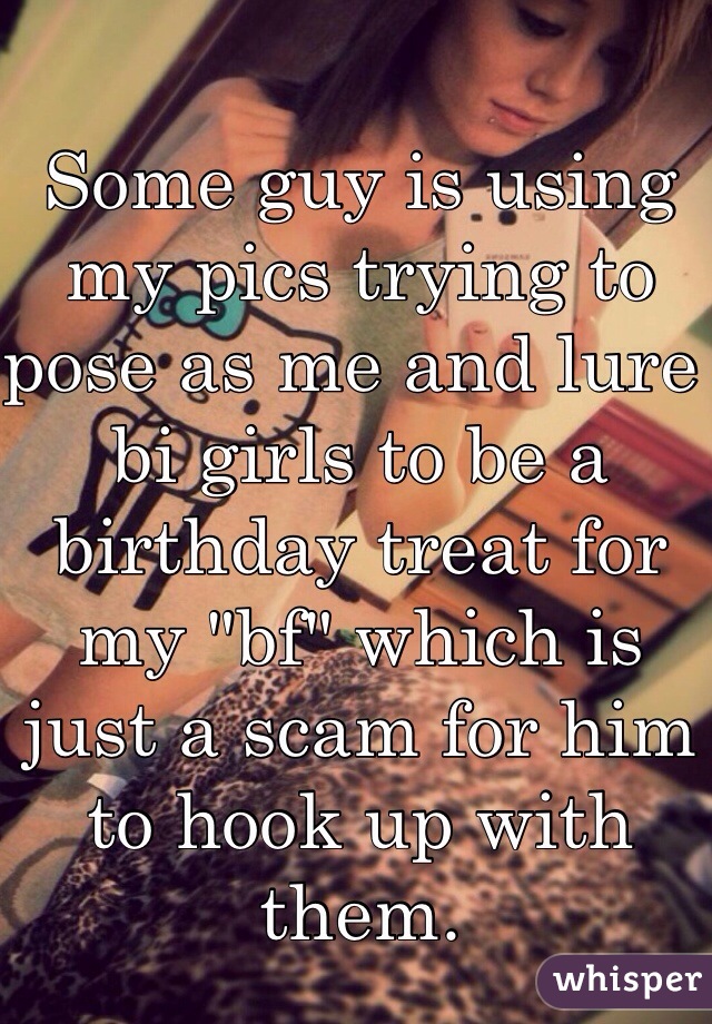 Some guy is using my pics trying to pose as me and lure bi girls to be a birthday treat for my "bf" which is just a scam for him to hook up with them.