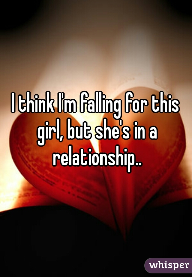 I think I'm falling for this girl, but she's in a relationship..