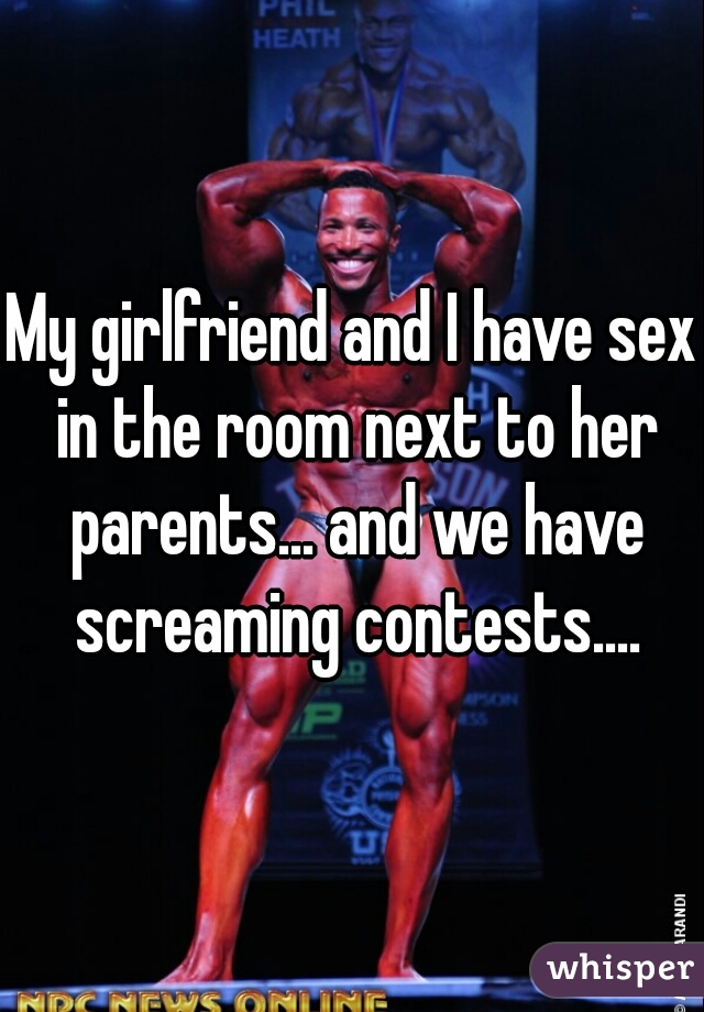 My girlfriend and I have sex in the room next to her parents... and we have screaming contests....