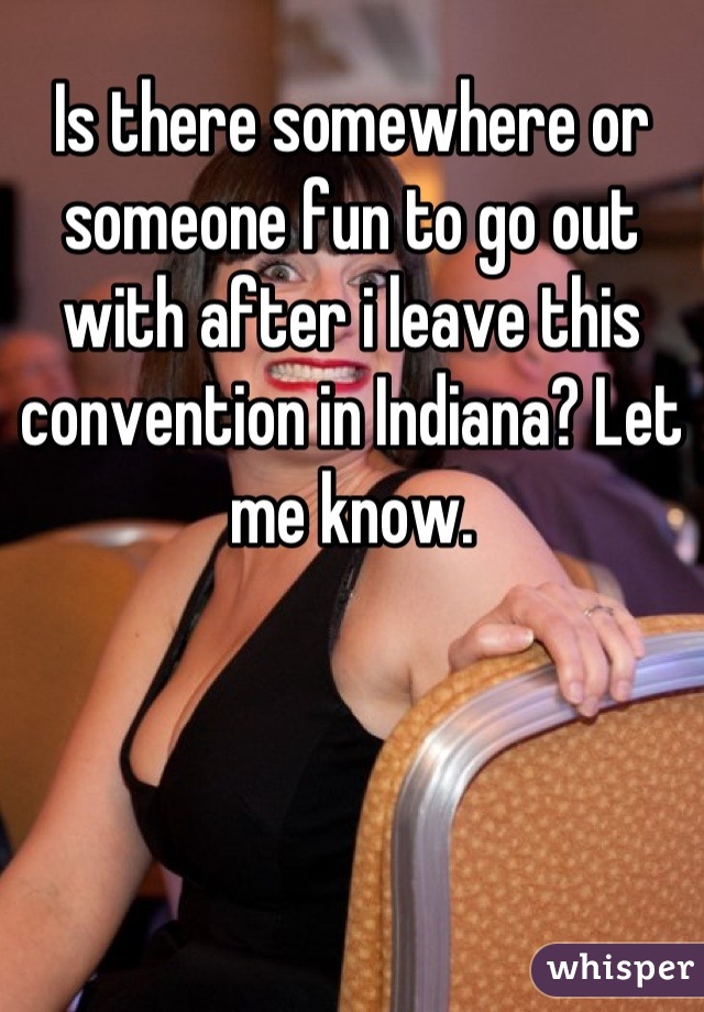 Is there somewhere or someone fun to go out with after i leave this convention in Indiana? Let me know.