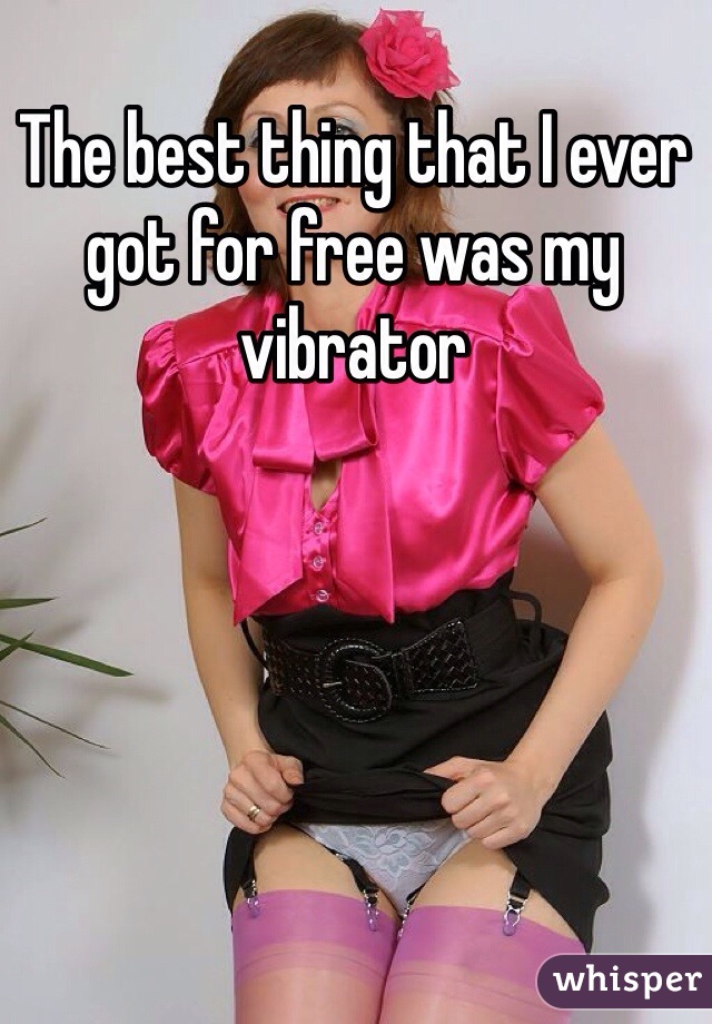 The best thing that I ever got for free was my vibrator 