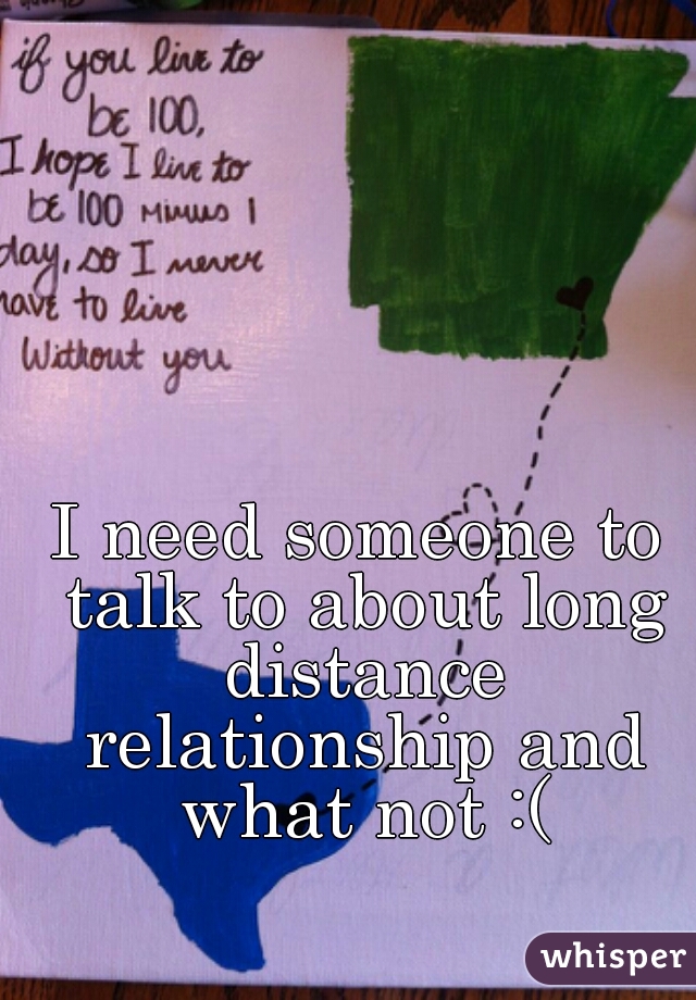 I need someone to talk to about long distance relationship and what not :(