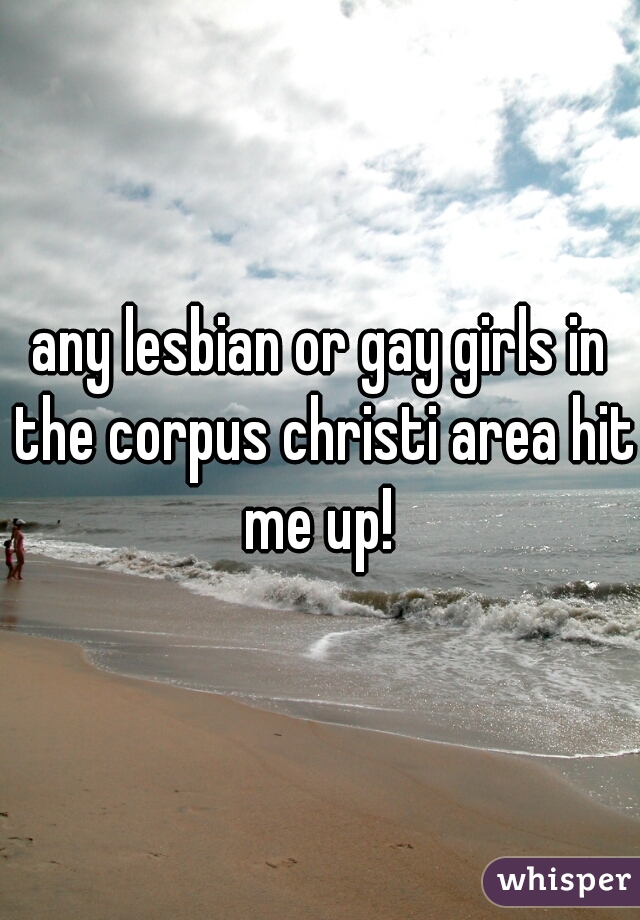 any lesbian or gay girls in the corpus christi area hit me up! 