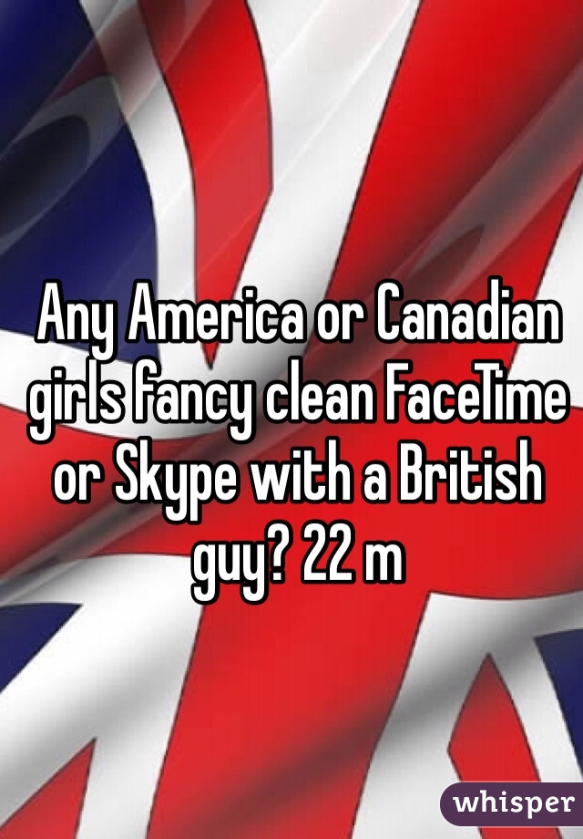 Any America or Canadian  girls fancy clean FaceTime or Skype with a British guy? 22 m