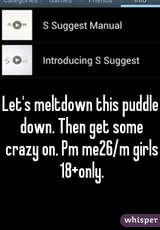 Let's meltdown this puddle down. Then get some crazy on. Pm me26/m girls 18+only.