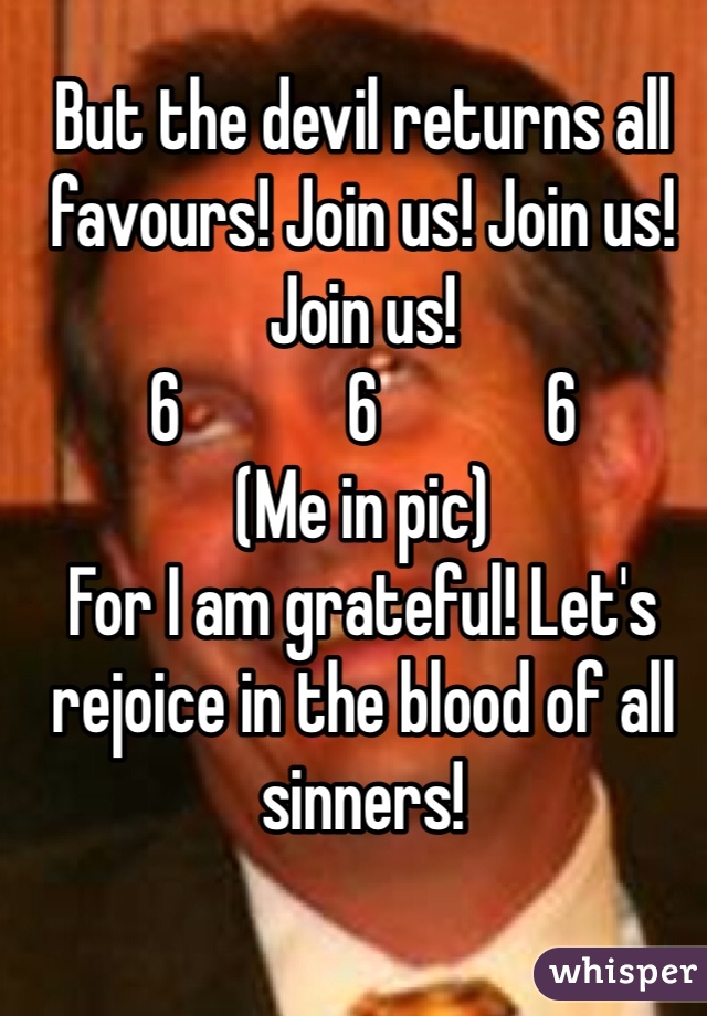 But the devil returns all favours! Join us! Join us! Join us!
6            6            6
(Me in pic)
For I am grateful! Let's rejoice in the blood of all sinners! 