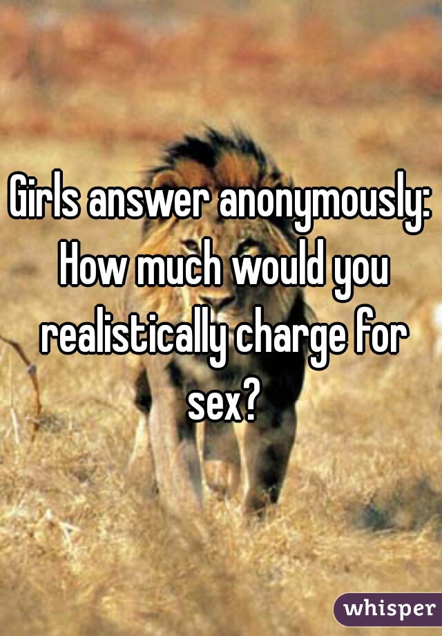 Girls answer anonymously: How much would you realistically charge for sex?