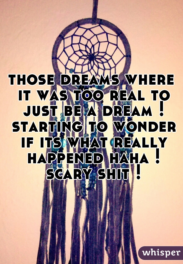 those dreams where it was too real to just be a dream ! starting to wonder if its what really happened haha ! scary shit !