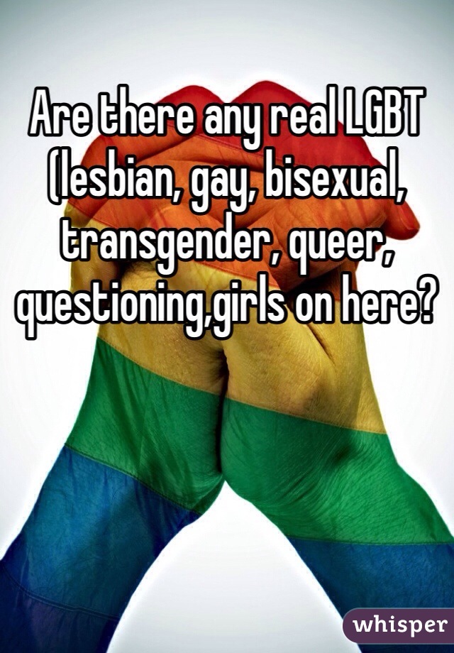 Are there any real LGBTQPQ (lesbian, gay, bisexual, transgender, queer, pansexual, questioning) girls on here?