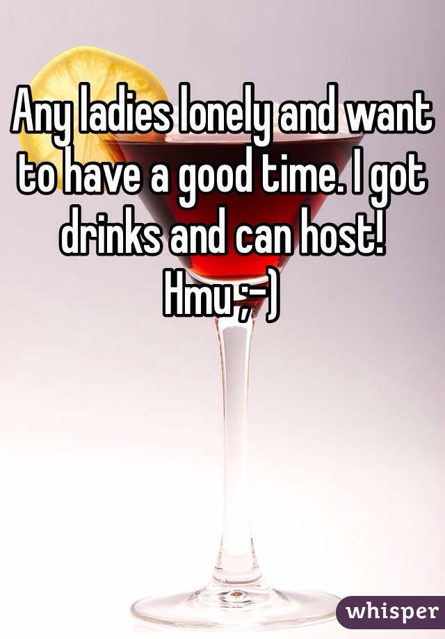 Any ladies lonely and want to have a good time. I got drinks and can host! Hmu ;-)