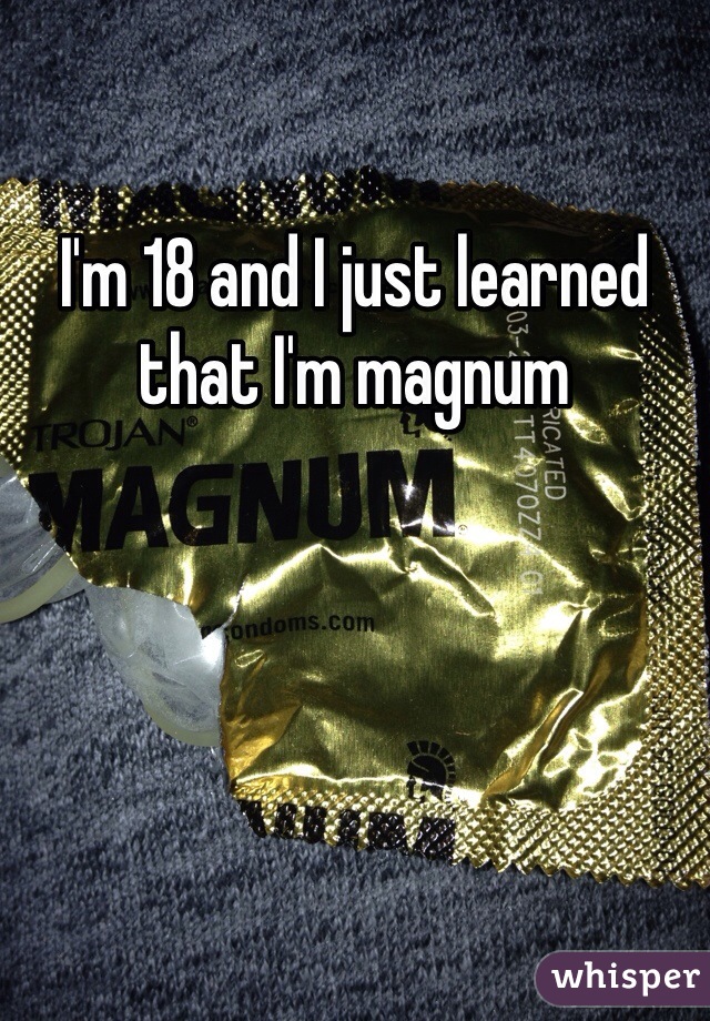 I'm 18 and I just learned that I'm magnum 