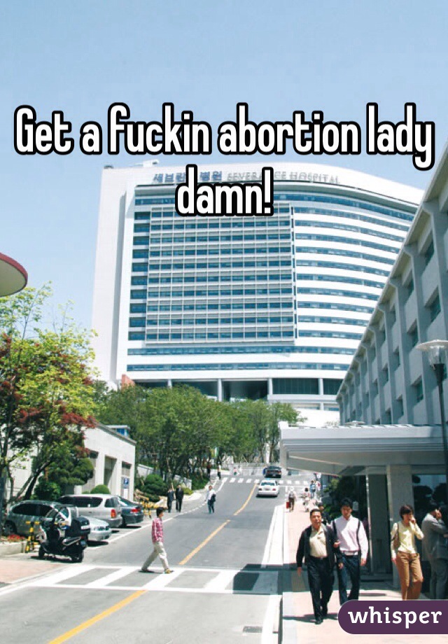 Get a fuckin abortion lady damn!