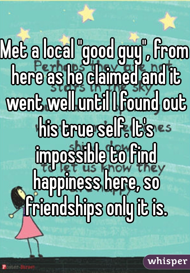 Met a local "good guy", from here as he claimed and it went well until I found out his true self. It's impossible to find happiness here, so friendships only it is.