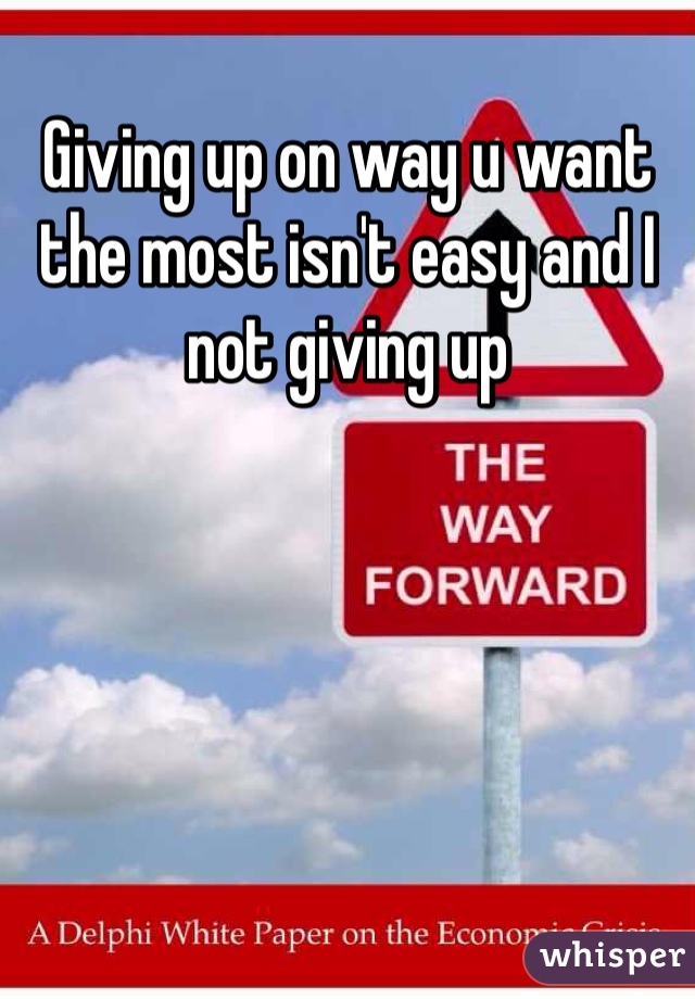 Giving up on way u want the most isn't easy and I not giving up 