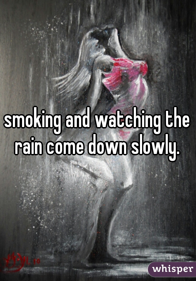 smoking and watching the rain come down slowly. 