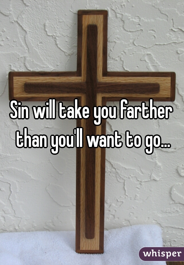 Sin will take you farther than you'll want to go...