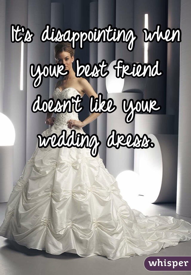 It's disappointing when your best friend doesn't like your wedding dress.