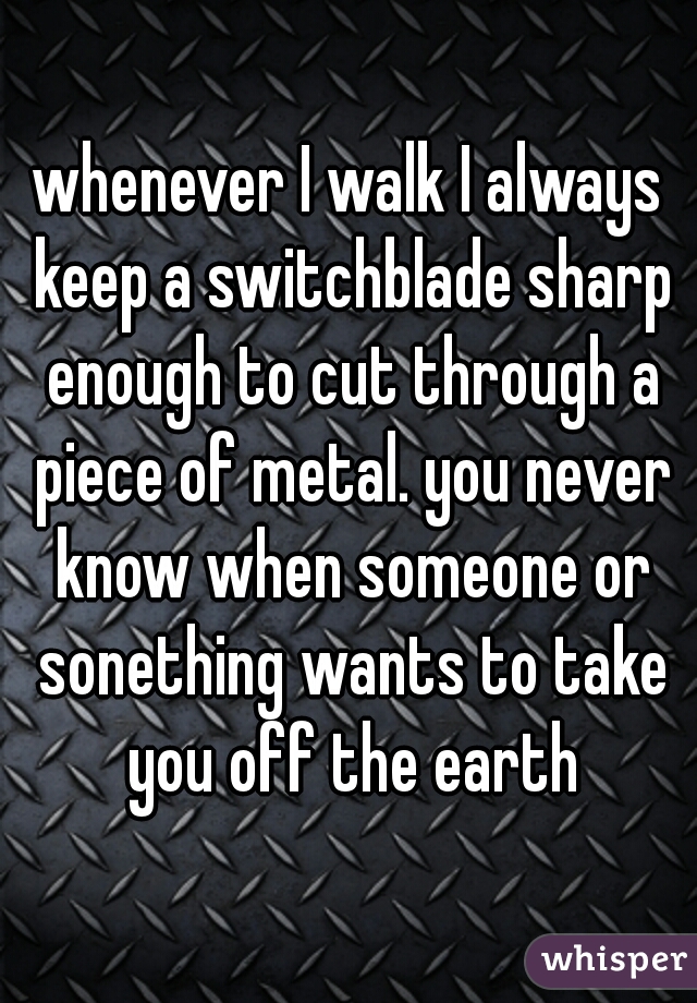 whenever I walk I always keep a switchblade sharp enough to cut through a piece of metal. you never know when someone or sonething wants to take you off the earth