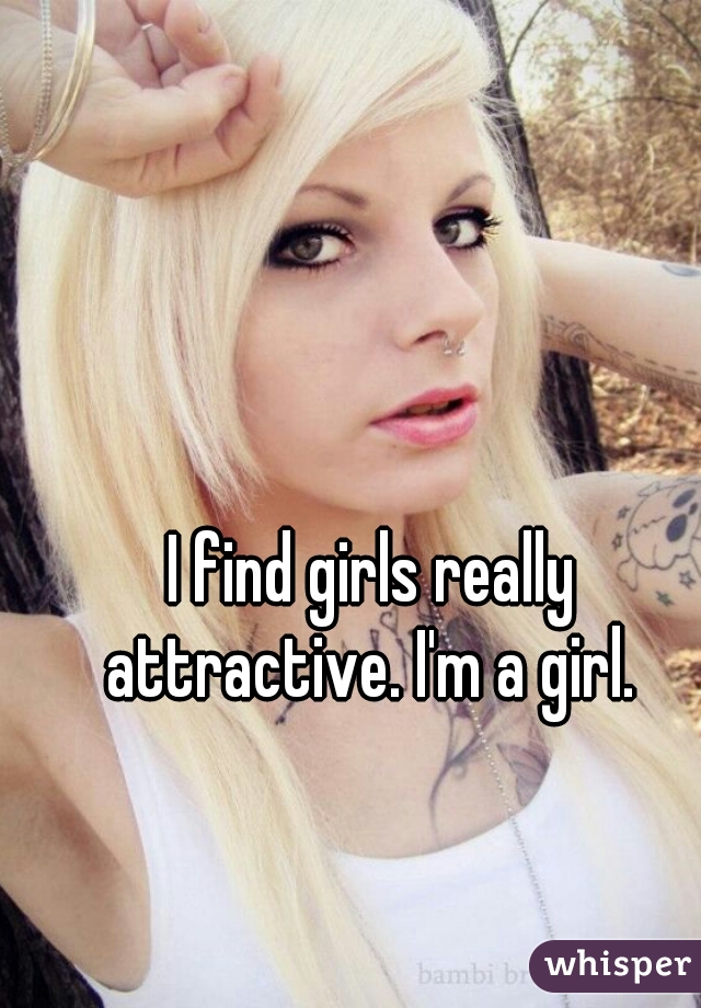 I find girls really attractive. I'm a girl. 