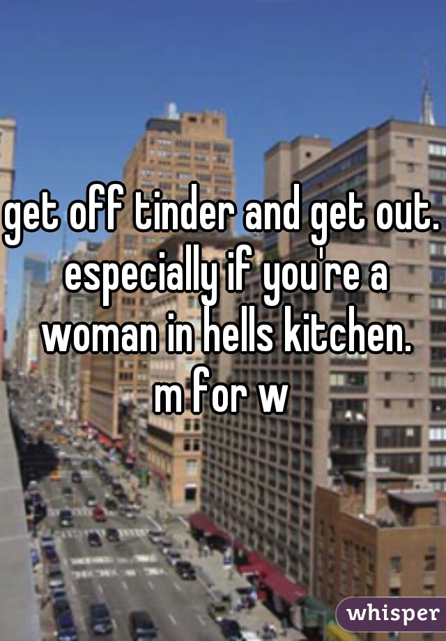 get off tinder and get out. especially if you're a woman in hells kitchen.
m for w