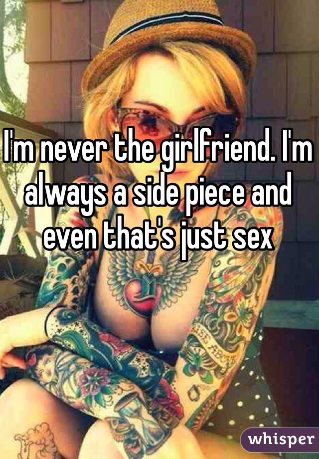 I'm never the girlfriend. I'm always a side piece and even that's just sex