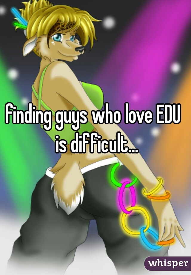 finding guys who love EDU  is difficult...