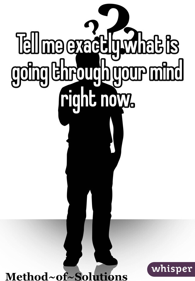 Tell me exactly what is going through your mind right now. 