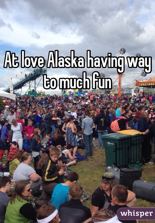 At love Alaska having way to much fun