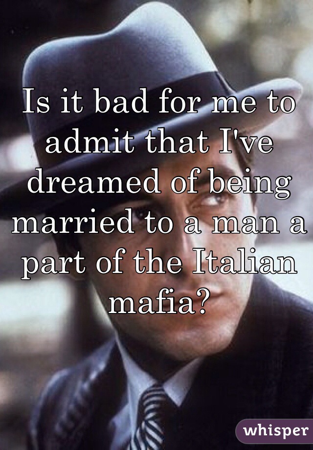 Is it bad for me to admit that I've dreamed of being married to a man a part of the Italian mafia?