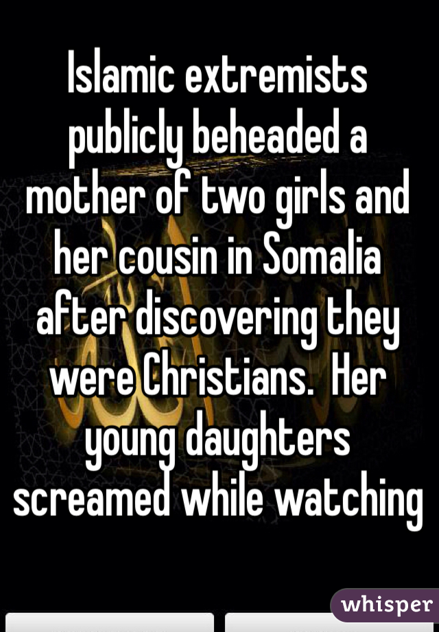 Islamic extremists publicly beheaded a mother of two girls and her cousin in Somalia after discovering they were Christians.  Her young daughters screamed while watching