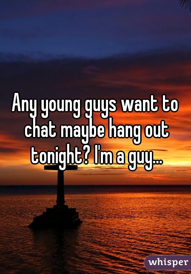 Any young guys want to chat maybe hang out tonight? I'm a guy...