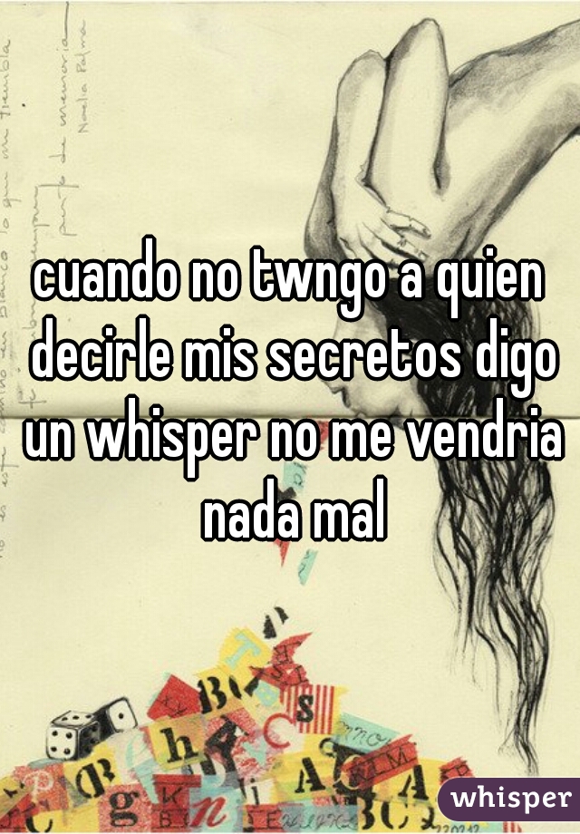 cuando no twngo a quien decirle mis secretos digo un whisper no me vendria nada mal