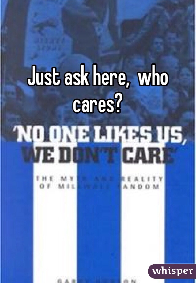 Just ask here,  who cares?