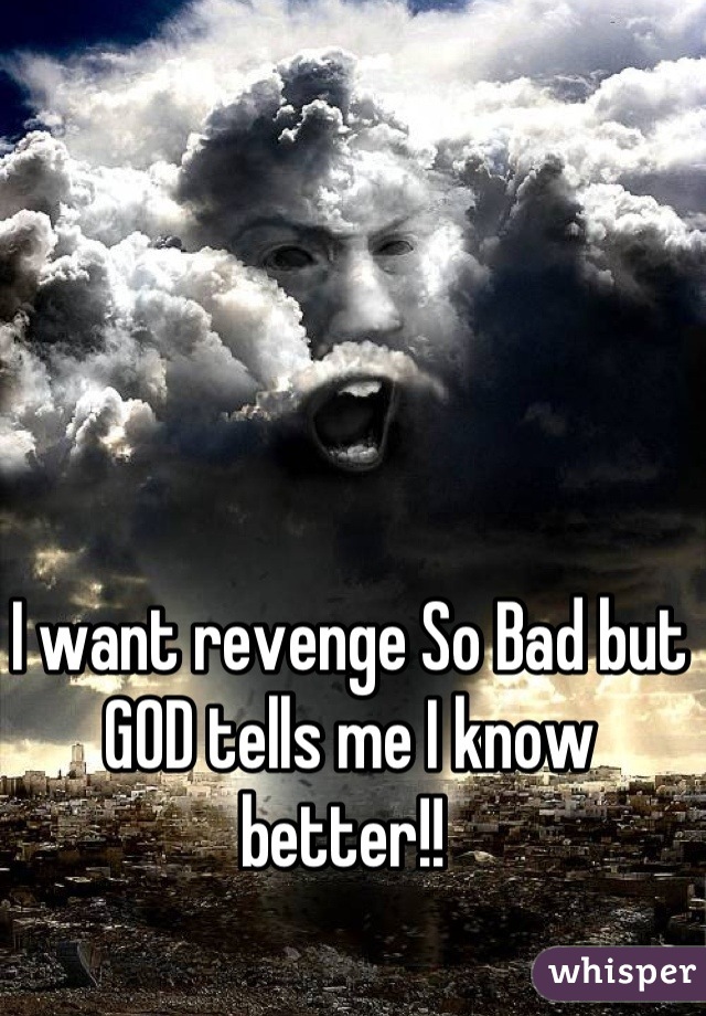 I want revenge So Bad but GOD tells me I know better!! 