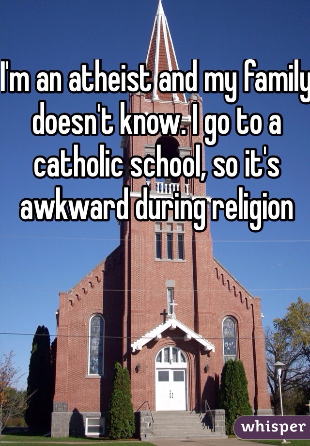 I'm an atheist and my family doesn't know. I go to a catholic school, so it's awkward during religion 