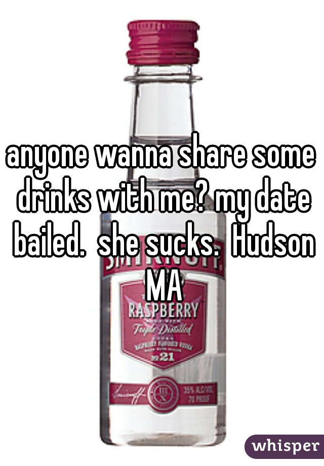 anyone wanna share some drinks with me? my date bailed.  she sucks.  Hudson MA