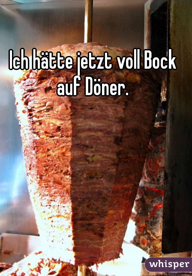 Ich hätte jetzt voll Bock auf Döner. 