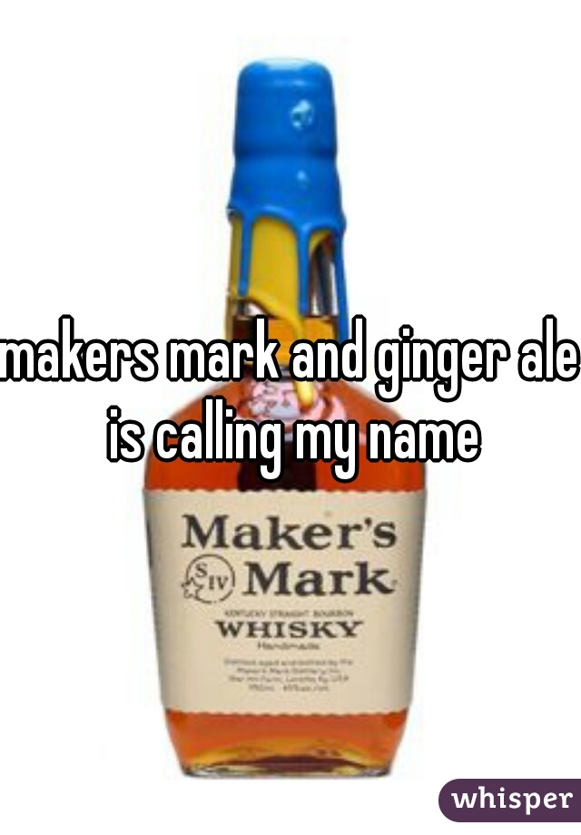 makers mark and ginger ale is calling my name