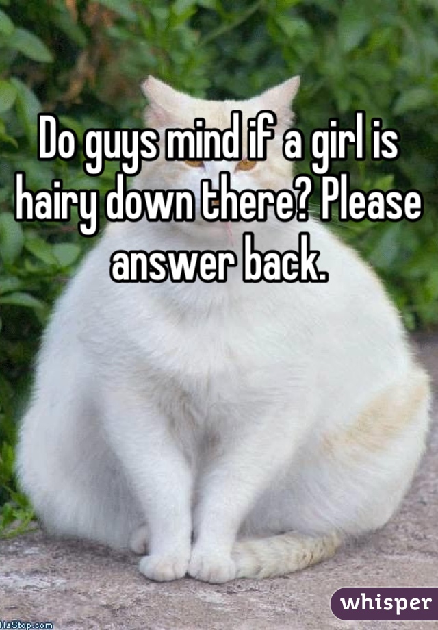 Do guys mind if a girl is hairy down there? Please answer back.
