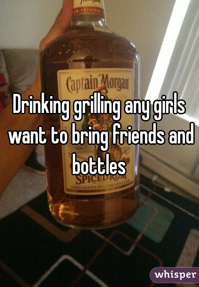 Drinking grilling any girls want to bring friends and bottles 