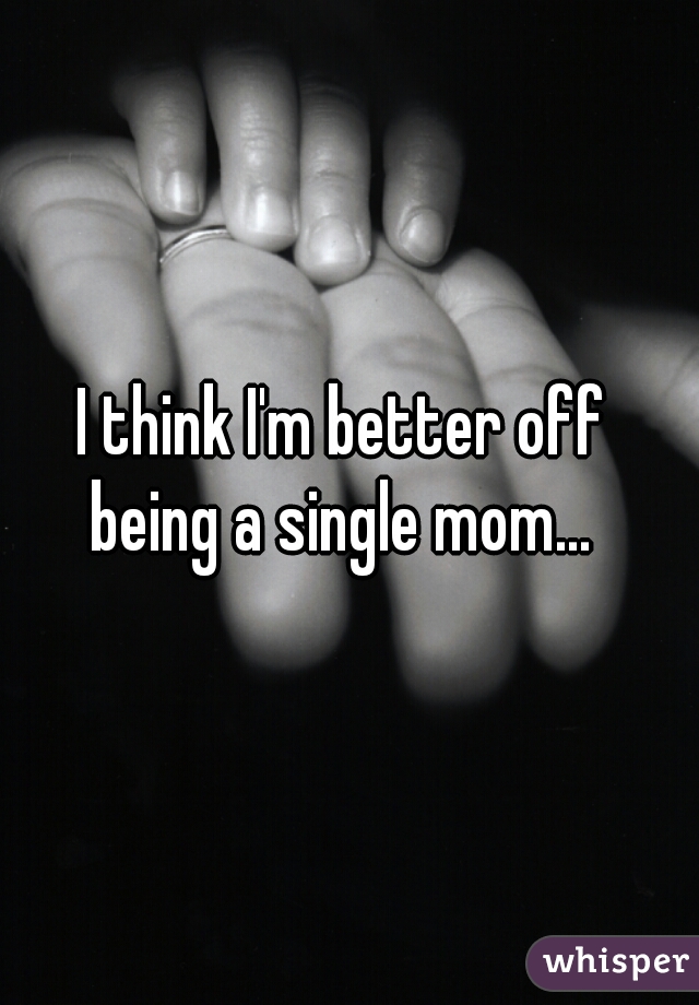 I think I'm better off 
being a single mom... 