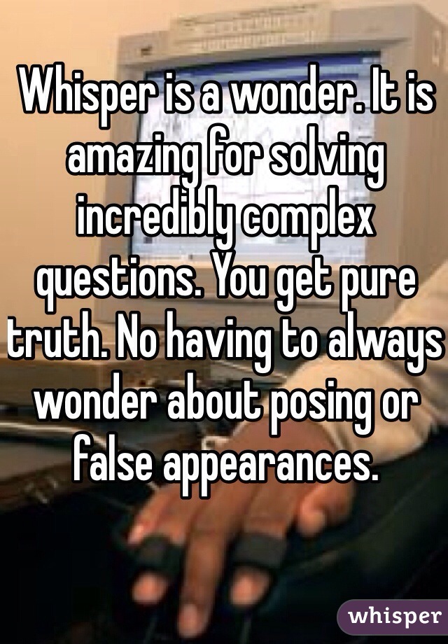 Whisper is a wonder. It is amazing for solving incredibly complex questions. You get pure truth. No having to always wonder about posing or false appearances. 