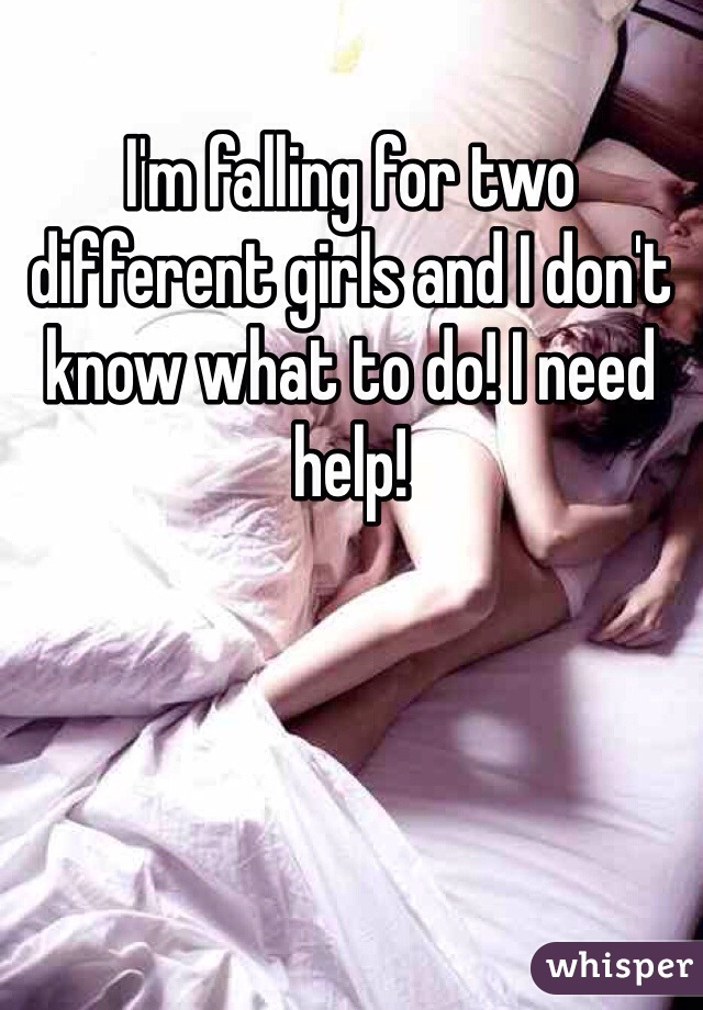 I'm falling for two different girls and I don't know what to do! I need help!