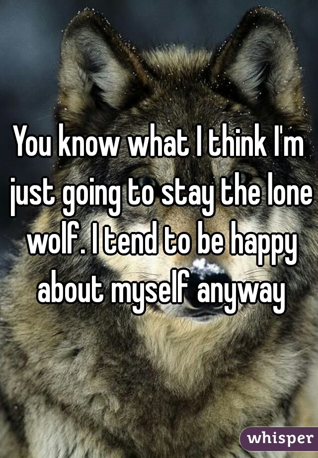 You know what I think I'm just going to stay the lone wolf. I tend to be happy about myself anyway