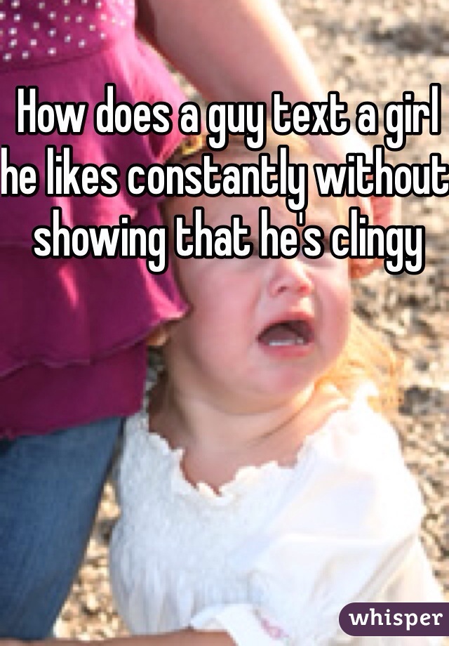 How does a guy text a girl he likes constantly without showing that he's clingy 