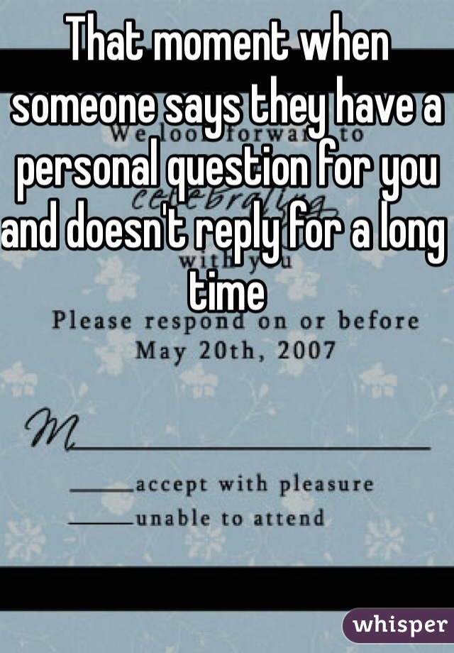 That moment when someone says they have a personal question for you and doesn't reply for a long time 