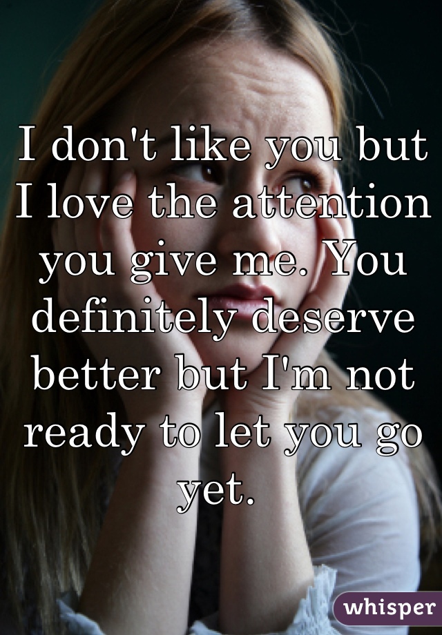 I don't like you but I love the attention you give me. You definitely deserve better but I'm not ready to let you go yet. 